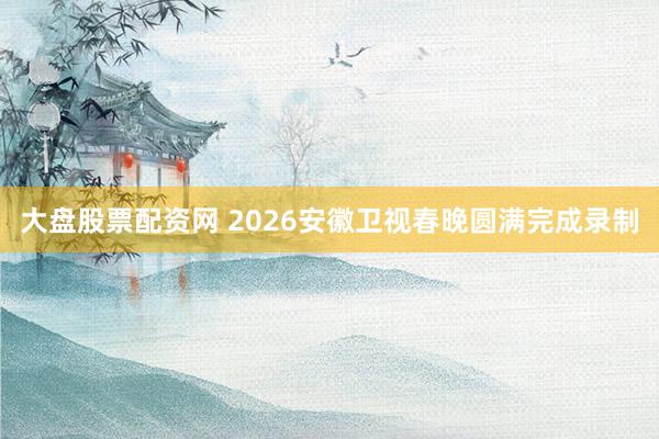 大盘股票配资网 2026安徽卫视春晚圆满完成录制