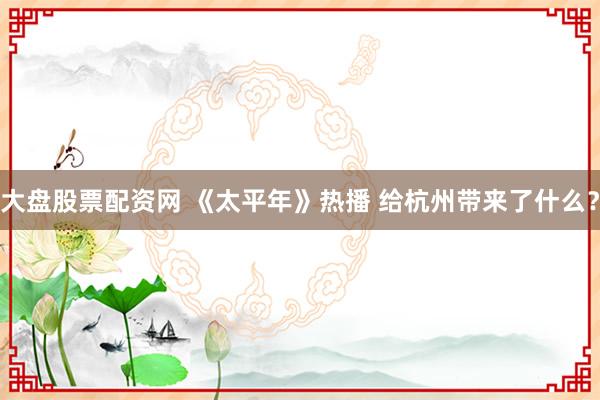 大盘股票配资网 《太平年》热播 给杭州带来了什么？