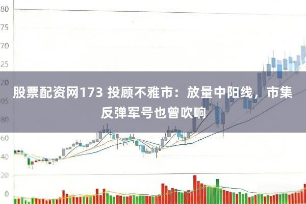 股票配资网173 投顾不雅市：放量中阳线，市集反弹军号也曾吹响