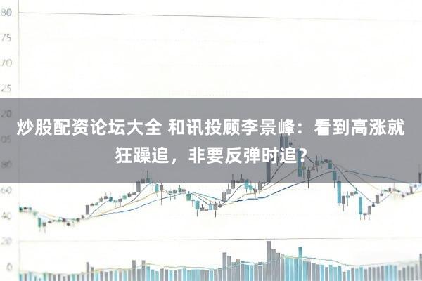 炒股配资论坛大全 和讯投顾李景峰：看到高涨就狂躁追，非要反弹时追？