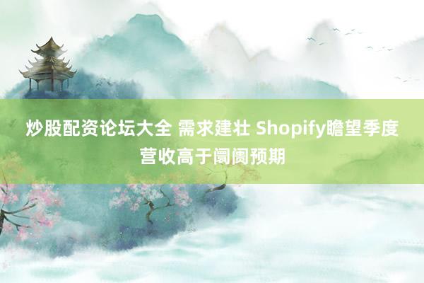 炒股配资论坛大全 需求建壮 Shopify瞻望季度营收高于阛阓预期