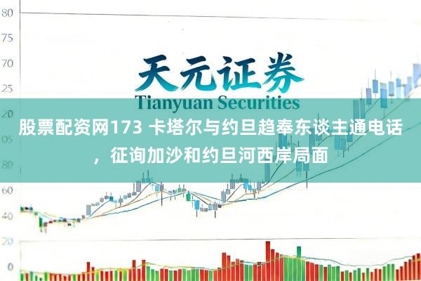 股票配资网173 卡塔尔与约旦趋奉东谈主通电话，征询加沙和约旦河西岸局面