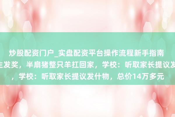 炒股配资门户_实盘配资平台操作流程新手指南 安徽一高中给优秀学生发奖，半扇猪整只羊扛回家，学校：听取家长提议发什物，总价14万多元