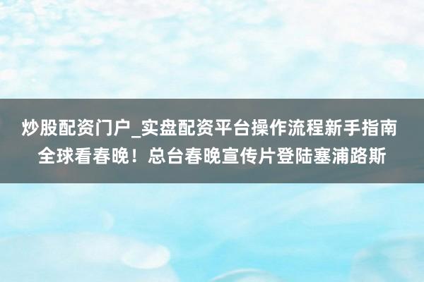炒股配资门户_实盘配资平台操作流程新手指南 全球看春晚！总台春晚宣传片登陆塞浦路斯