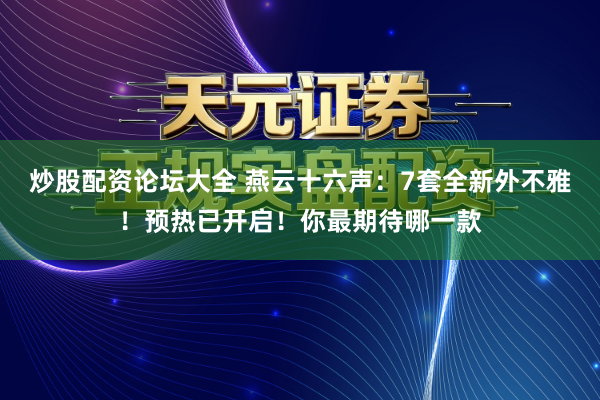 炒股配资论坛大全 燕云十六声：7套全新外不雅！预热已开启！你最期待哪一款