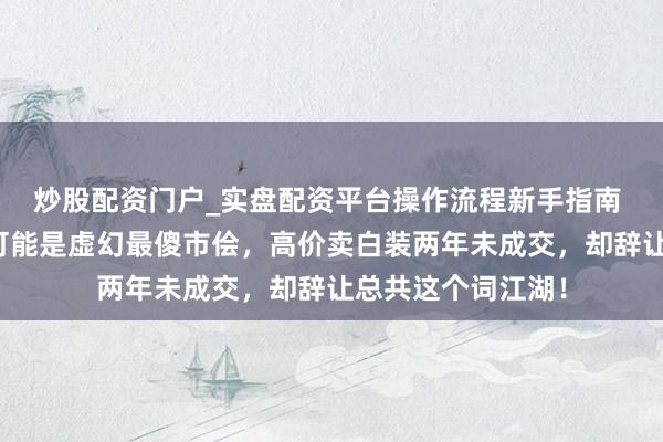 炒股配资门户_实盘配资平台操作流程新手指南 图个好回忆：他可能是虚幻最傻市侩，高价卖白装两年未成交，却辞让总共这个词江湖！