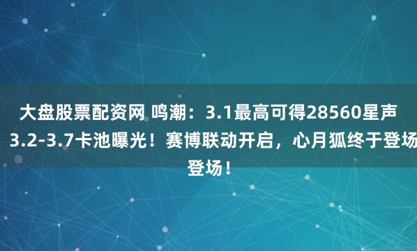 大盘股票配资网 鸣潮：3.1最高可得28560星声！3.2-3.7卡池曝光！赛博联动开启，心月狐终于登场！