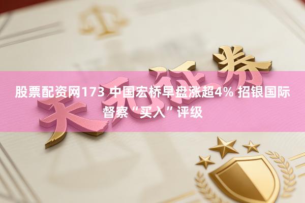 股票配资网173 中国宏桥早盘涨超4% 招银国际督察“买入”评级