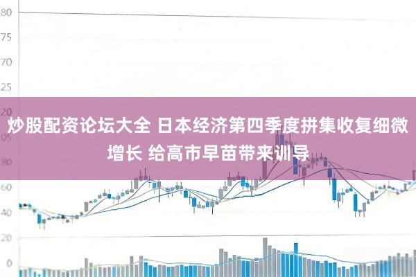 炒股配资论坛大全 日本经济第四季度拼集收复细微增长 给高市早苗带来训导
