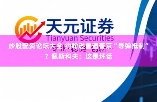 炒股配资论坛大全 约翰逊曾遭普京“导弹抵制”？佩斯科夫：这是坏话