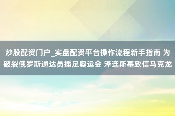炒股配资门户_实盘配资平台操作流程新手指南 为破裂俄罗斯通达员插足奥运会 泽连斯基致信马克龙