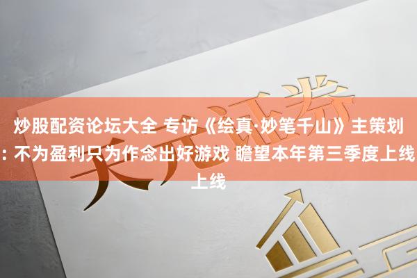 炒股配资论坛大全 专访《绘真·妙笔千山》主策划: 不为盈利只为作念出好游戏 瞻望本年第三季度上线