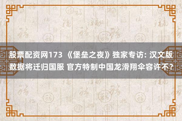 股票配资网173 《堡垒之夜》独家专访: 汉文版数据将迁归国服 官方特制中国龙滑翔伞容许不？
