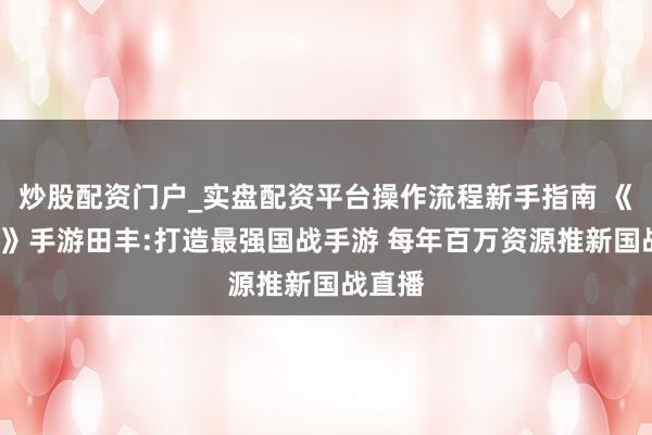 炒股配资门户_实盘配资平台操作流程新手指南 《征程2》手游田丰:打造最强国战手游 每年百万资源推新国战直播