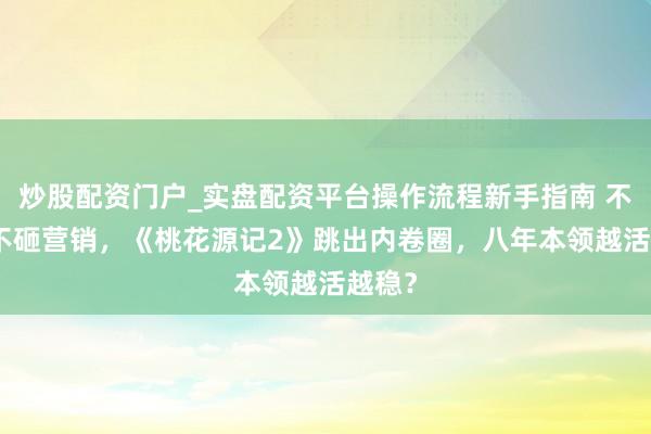 炒股配资门户_实盘配资平台操作流程新手指南 不靠IP不砸营销,《桃花源记2》跳出内卷圈,八年本领越活越稳?