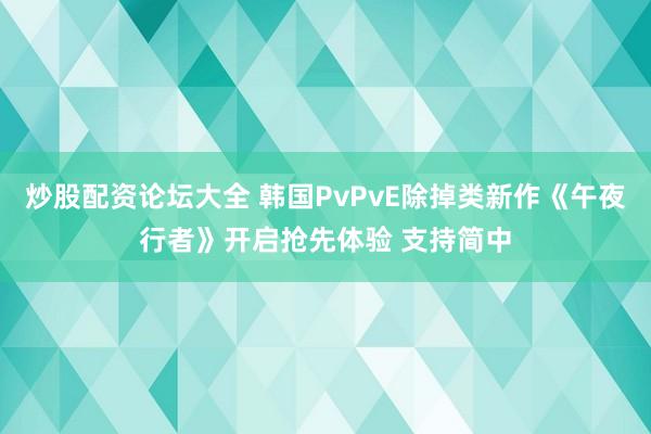 炒股配资论坛大全 韩国PvPvE除掉类新作《午夜行者》开启抢先体验 支持简中