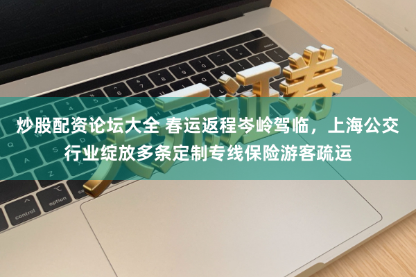 炒股配资论坛大全 春运返程岑岭驾临，上海公交行业绽放多条定制专线保险游客疏运