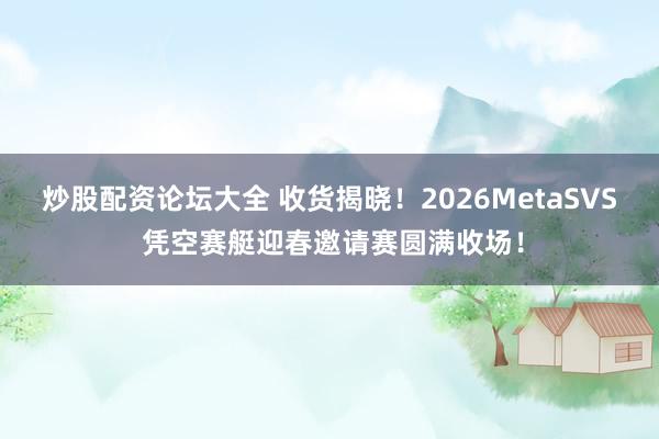 炒股配资论坛大全 收货揭晓！2026MetaSVS 凭空赛艇迎春邀请赛圆满收场！