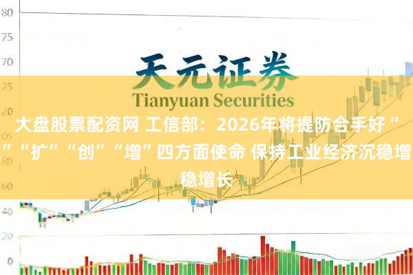 大盘股票配资网 工信部：2026年将提防合手好“稳”“扩”“创”“增”四方面使命 保持工业经济沉稳增长
