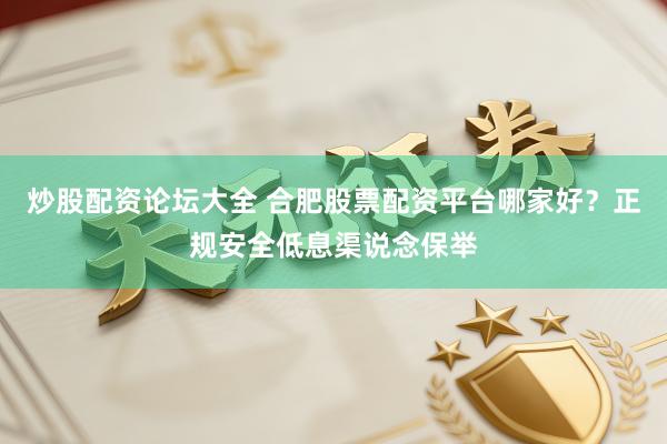 炒股配资论坛大全 合肥股票配资平台哪家好？正规安全低息渠说念保举