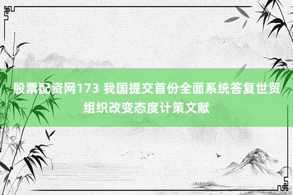 股票配资网173 我国提交首份全面系统答复世贸组织改变态度计策文献