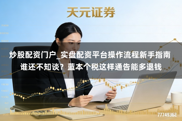 炒股配资门户_实盘配资平台操作流程新手指南 谁还不知谈？蓝本个税这样通告能多退钱