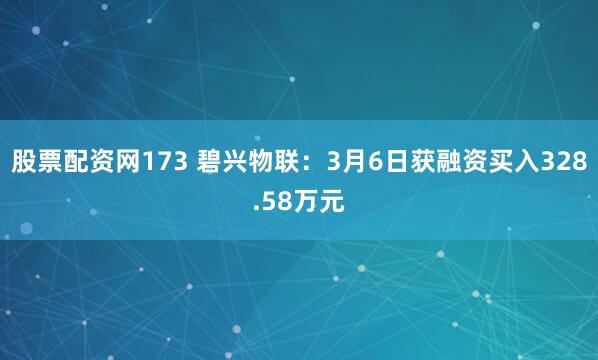 股票配资网173 碧兴物联：3月6日获融资买入328.58万元