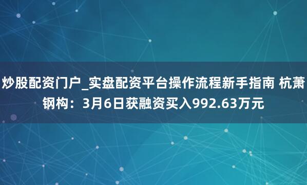 炒股配资门户_实盘配资平台操作流程新手指南 杭萧钢构：3月6日获融资买入992.63万元