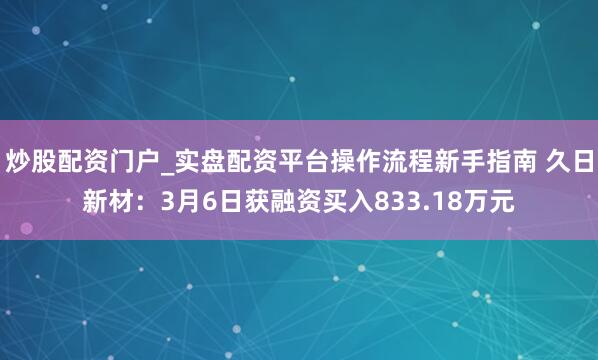 炒股配资门户_实盘配资平台操作流程新手指南 久日新材：3月6日获融资买入833.18万元