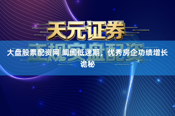大盘股票配资网 阛阓低迷期，优秀房企功绩增长诡秘