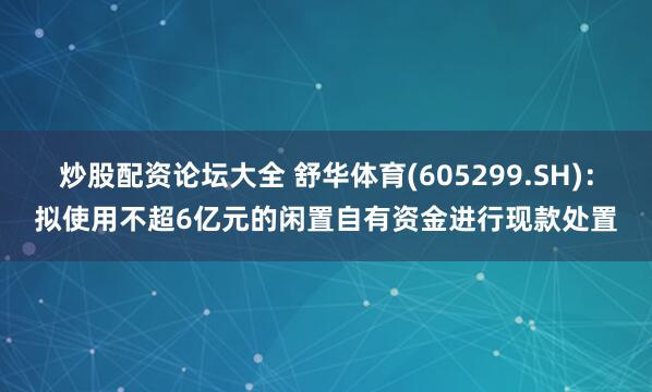 炒股配资论坛大全 舒华体育(605299.SH)：拟使用不超6亿元的闲置自有资金进行现款处置