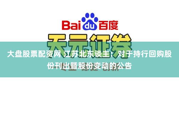 大盘股票配资网 江苏北东谈主：对于持行回购股份刊出暨股份变动的公告