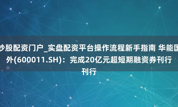 炒股配资门户_实盘配资平台操作流程新手指南 华能国外(600011.SH):完成20亿元超短期融资券刊行