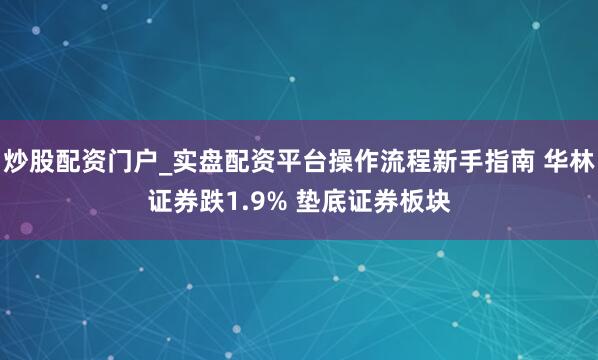 炒股配资门户_实盘配资平台操作流程新手指南 华林证券跌1.9% 垫底证券板块