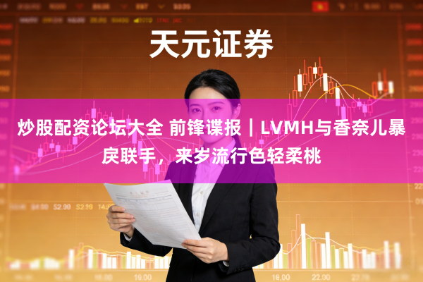 炒股配资论坛大全 前锋谍报｜LVMH与香奈儿暴戾联手，来岁流行色轻柔桃