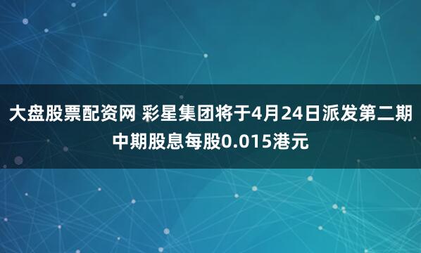 大盘股票配资网 彩星集团将于4月24日派发第二期中期股息每股0.015港元