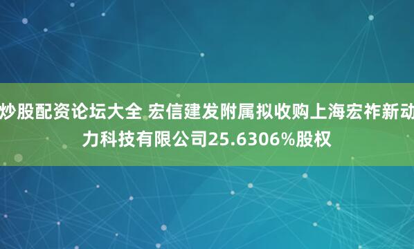 炒股配资论坛大全 宏信建发附属拟收购上海宏祚新动力科技有限公司25.6306%股权