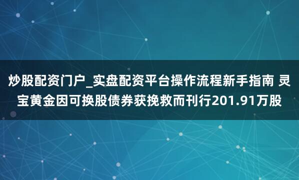 炒股配资门户_实盘配资平台操作流程新手指南 灵宝黄金因可换股债券获挽救而刊行201.91万股