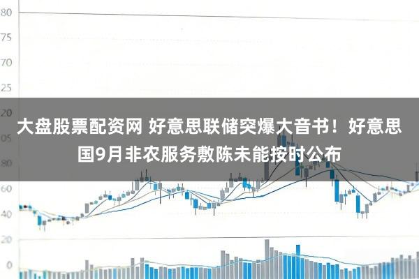 大盘股票配资网 好意思联储突爆大音书！好意思国9月非农服务敷陈未能按时公布