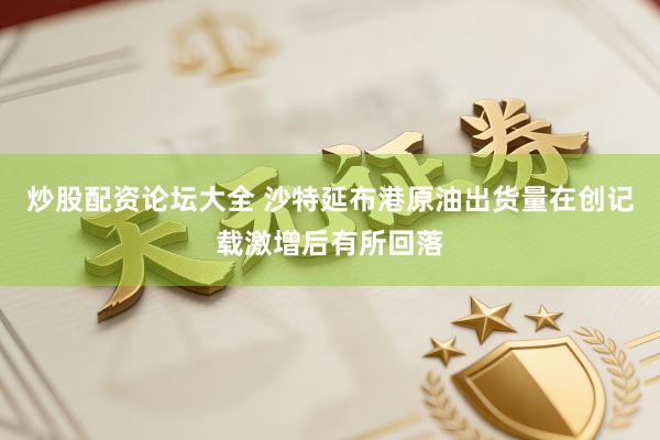 炒股配资论坛大全 沙特延布港原油出货量在创记载激增后有所回落