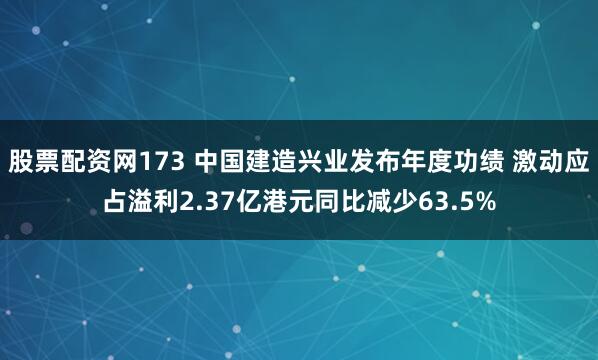 股票配资网173 中国建造兴业发布年度功绩 激动应占溢利2.37亿港元同比减少63.5%
