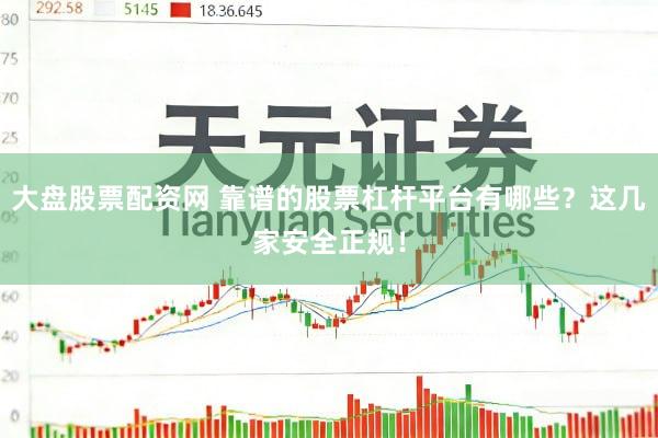 大盘股票配资网 靠谱的股票杠杆平台有哪些？这几家安全正规！