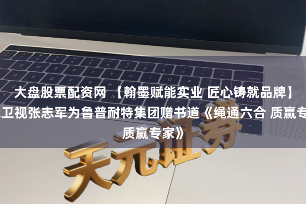 大盘股票配资网 【翰墨赋能实业 匠心铸就品牌】环球卫视张志军为鲁普耐特集团赠书道《绳通六合 质赢专家》