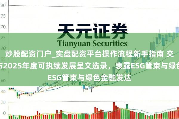炒股配资门户_实盘配资平台操作流程新手指南 交通银行发布2025年度可执续发展呈文选录，表露ESG管束与绿色金融发达
