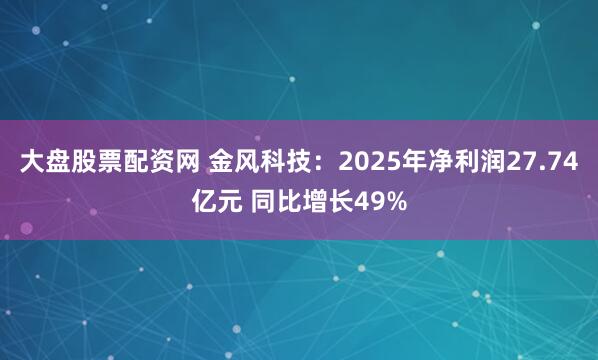 大盘股票配资网 金风科技：2025年净利润27.74亿元 同比增长49%