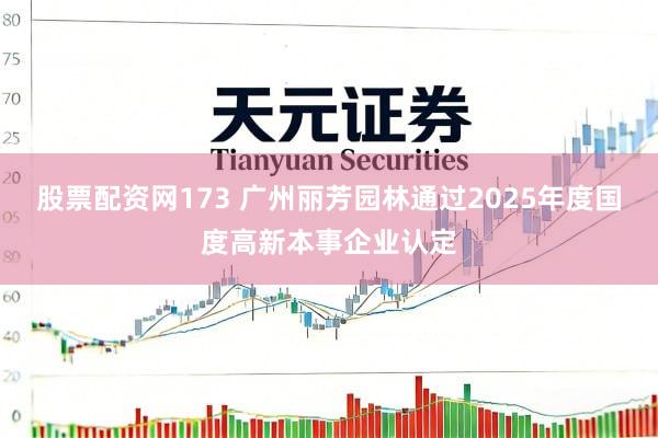 股票配资网173 广州丽芳园林通过2025年度国度高新本事企业认定