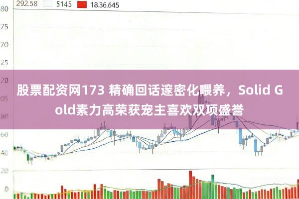 股票配资网173 精确回话邃密化喂养,Solid Gold素力高荣获宠主喜欢双项盛誉