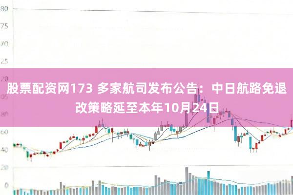 股票配资网173 多家航司发布公告：中日航路免退改策略延至本年10月24日