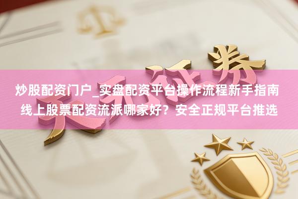 炒股配资门户_实盘配资平台操作流程新手指南 线上股票配资流派哪家好？安全正规平台推选