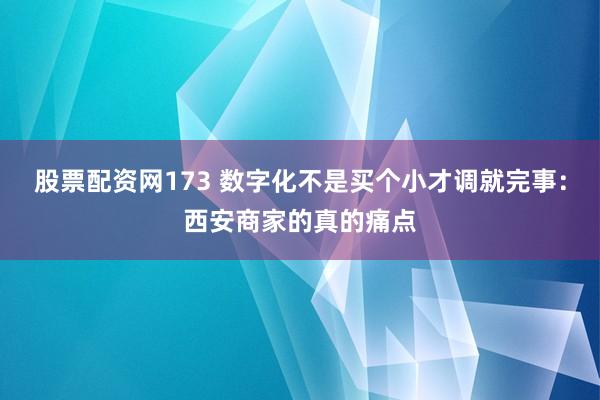 股票配资网173 数字化不是买个小才调就完事：西安商家的真的痛点